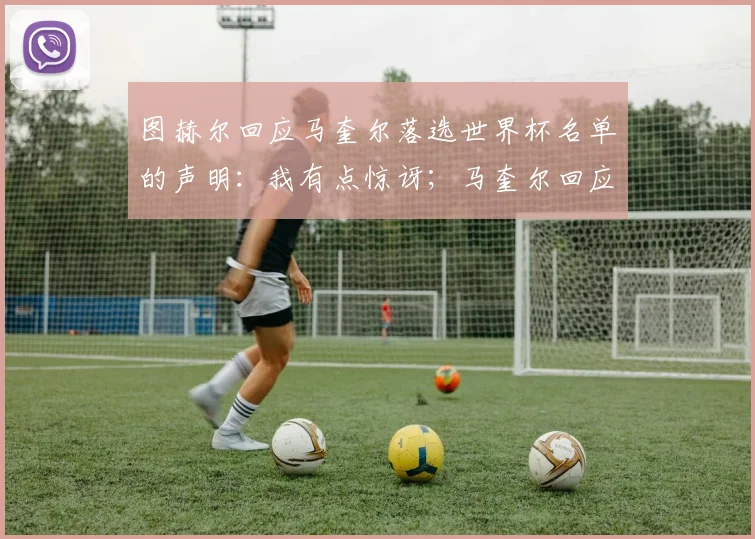 图赫尔回应马奎尔落选世界杯名单的声明：我有点惊讶；马奎尔回应无缘入选英格兰世界杯大名单：这个决定让我感到震惊和心碎