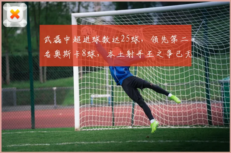 武磊中超进球数达25球，领先第二名奥斯卡8球，本土射手王之争已无悬念