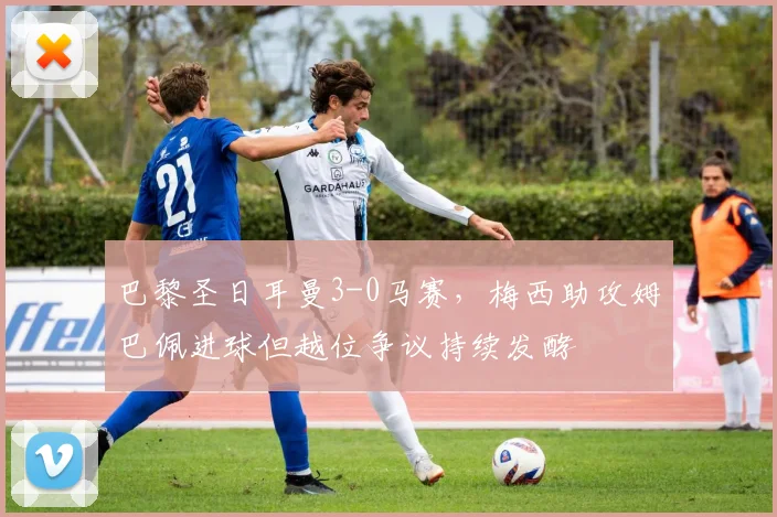 巴黎圣日耳曼3-0马赛，梅西助攻姆巴佩进球但越位争议持续发酵