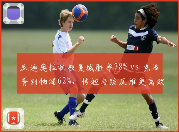 瓜迪奥拉执教曼城胜率78% vs 克洛普利物浦62%，传控与防反谁更高效？