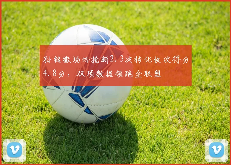 孙铭徽场均抢断2.3次转化快攻得分4.8分，双项数据领跑全联盟