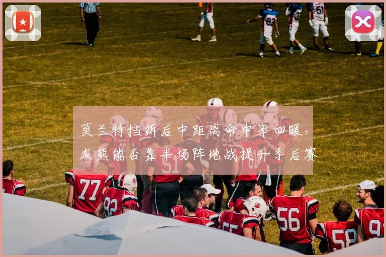 莫兰特挡拆后中距离命中率回暖，灰熊能否靠半场阵地战提升季后赛上限？
