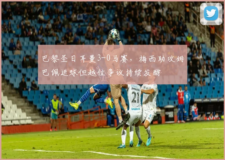 巴黎圣日耳曼3-0马赛，梅西助攻姆巴佩进球但越位争议持续发酵