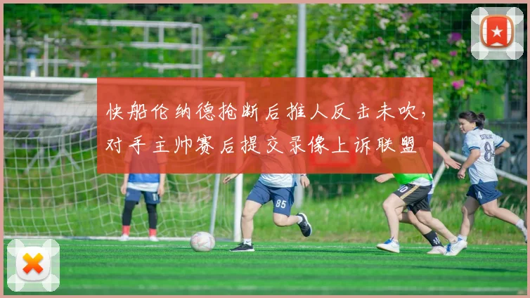 快船伦纳德抢断后推人反击未吹，对手主帅赛后提交录像上诉联盟