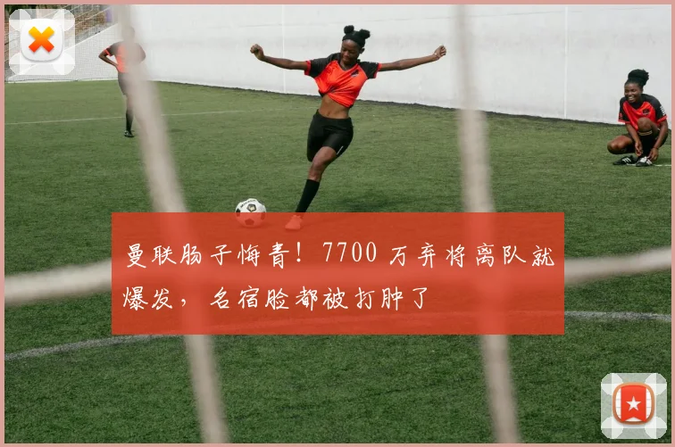 曼联肠子悔青！7700 万弃将离队就爆发，名宿脸都被打肿了