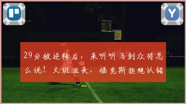 29分被逆转后，来听听马刺众将怎么说！文班沮丧，福克斯拒绝认错