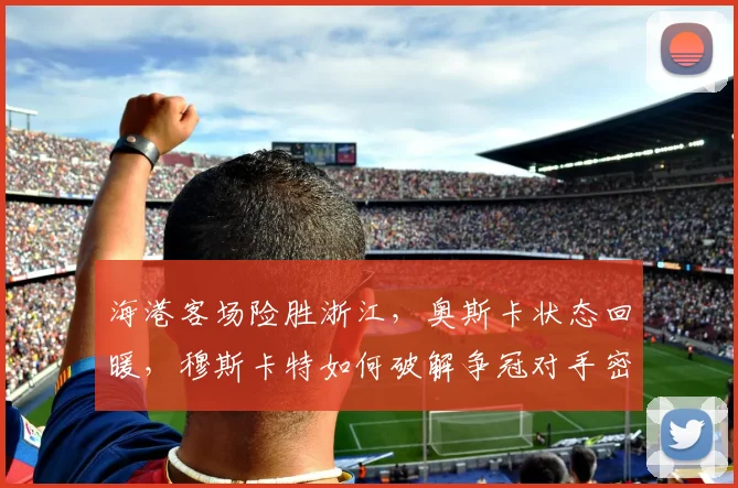 海港客场险胜浙江，奥斯卡状态回暖，穆斯卡特如何破解争冠对手密集防守？