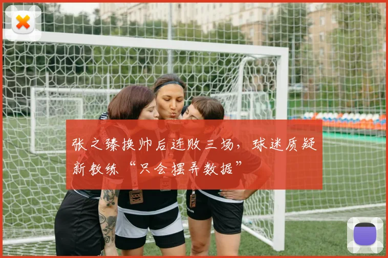 张之臻换帅后连败三场,球迷质疑新教练“只会摆弄数据”